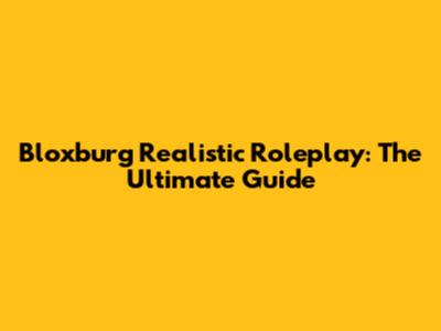 Bloxburg Realistic Roleplay: The Ultimate Guide