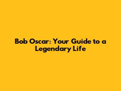 Bob Oscar: Your Guide to a Legendary Life