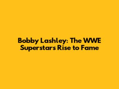 Bobby Lashley: The WWE Superstar's Rise to Fame