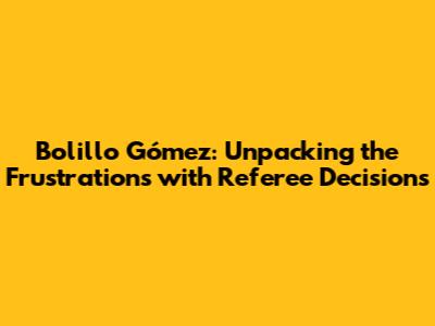 Bolillo Gómez: Unpacking the Frustrations with Referee Decisions