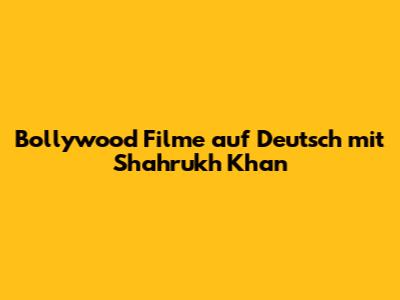 Bollywood Filme auf Deutsch mit Shahrukh Khan