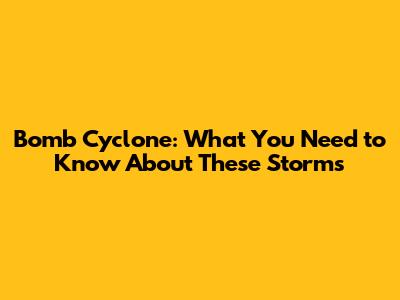 Bomb Cyclone: What You Need to Know About These Storms