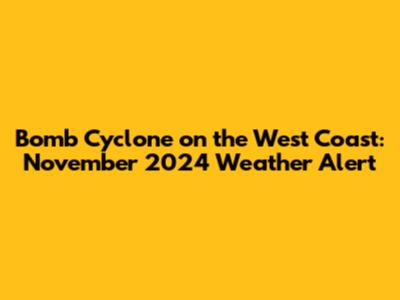 Bomb Cyclone on the West Coast: November 2024 Weather Alert