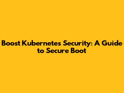 Boost Kubernetes Security: A Guide to Secure Boot