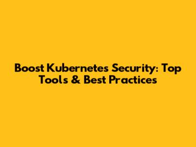 Boost Kubernetes Security: Top Tools & Best Practices