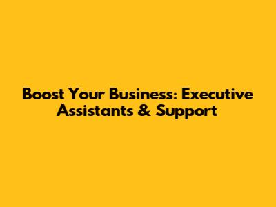 Boost Your Business: Executive Assistants & Support