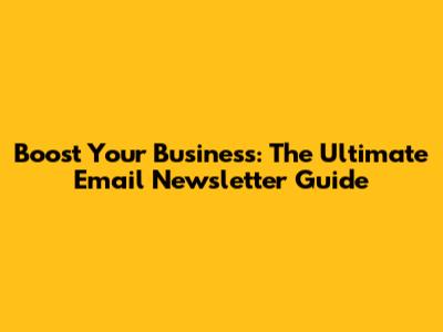 Boost Your Business: The Ultimate Email Newsletter Guide
