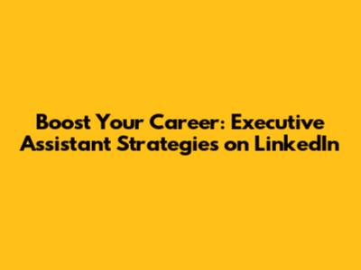 Boost Your Career: Executive Assistant Strategies on LinkedIn
