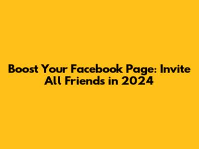 Boost Your Facebook Page: Invite All Friends in 2024