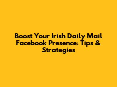 Boost Your Irish Daily Mail Facebook Presence: Tips & Strategies
