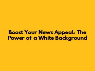 Boost Your News' Appeal: The Power of a White Background