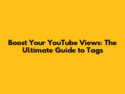 Boost Your YouTube Views: The Ultimate Guide to Tags