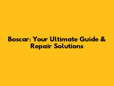 Boscar: Your Ultimate Guide & Repair Solutions