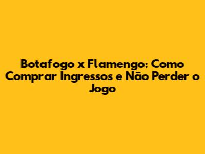 Botafogo x Flamengo: Como Comprar Ingressos e Não Perder o Jogo