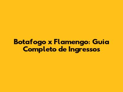 Botafogo x Flamengo: Guia Completo de Ingressos