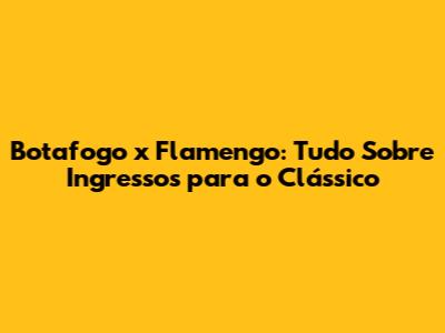 Botafogo x Flamengo: Tudo Sobre Ingressos para o Clássico