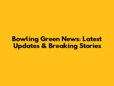 Bowling Green News: Latest Updates & Breaking Stories