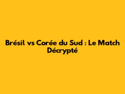 Brésil vs Corée du Sud : Le Match Décrypté