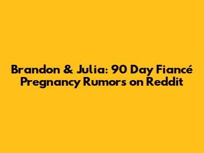 Brandon & Julia: 90 Day Fiancé Pregnancy Rumors on Reddit