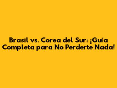 Brasil vs. Corea del Sur: ¡Guía Completa para No Perderte Nada!