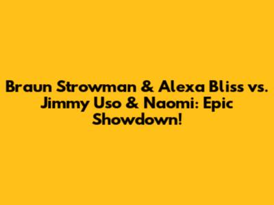 Braun Strowman & Alexa Bliss vs. Jimmy Uso & Naomi: Epic Showdown!