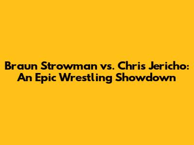 Braun Strowman vs. Chris Jericho: An Epic Wrestling Showdown