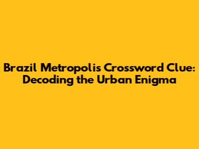 Brazil Metropolis Crossword Clue: Decoding the Urban Enigma