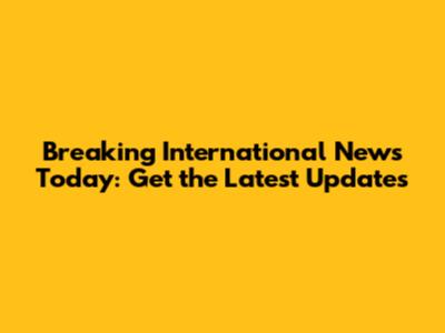 Breaking International News Today: Get the Latest Updates