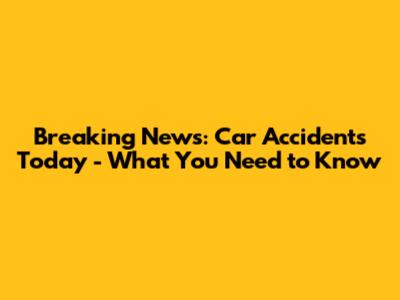 Breaking News: Car Accidents Today - What You Need to Know