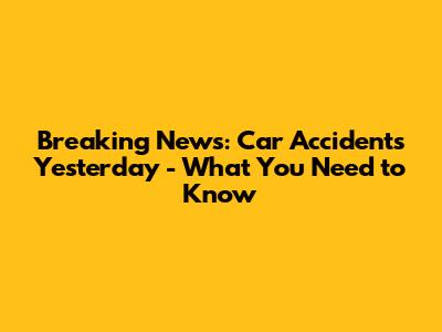 Breaking News: Car Accidents Yesterday - What You Need to Know