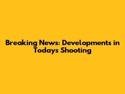 Breaking News: Developments in Today's Shooting