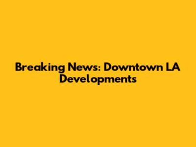 Breaking News: Downtown LA Developments