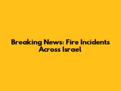 Breaking News: Fire Incidents Across Israel
