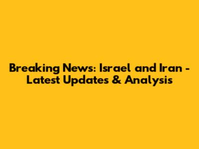Breaking News: Israel and Iran - Latest Updates & Analysis