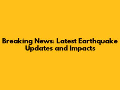 Breaking News: Latest Earthquake Updates and Impacts