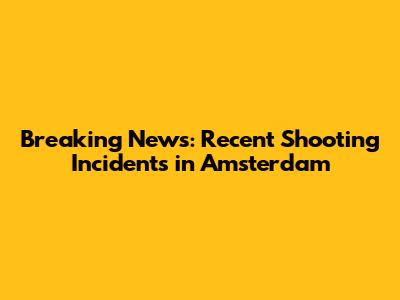 Breaking News: Recent Shooting Incidents in Amsterdam