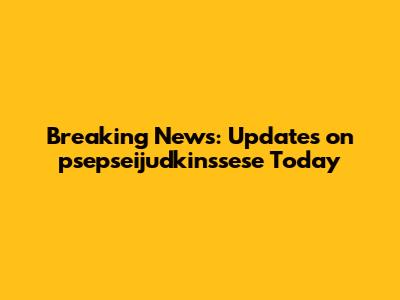Breaking News: Updates on psepseijudkinssese Today