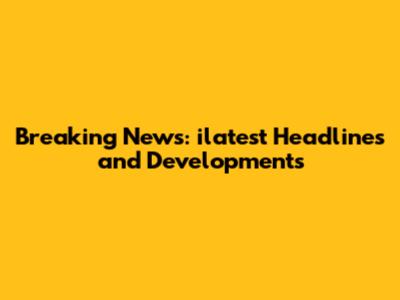 Breaking News: ilatest Headlines and Developments