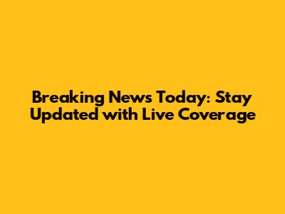 Breaking News Today: Stay Updated with Live Coverage
