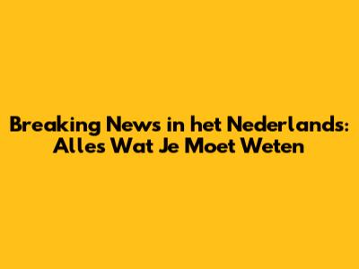 Breaking News in het Nederlands: Alles Wat Je Moet Weten