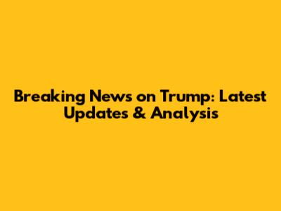 Breaking News on Trump: Latest Updates & Analysis