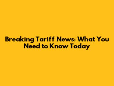Breaking Tariff News: What You Need to Know Today