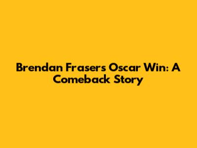 Brendan Fraser's Oscar Win: A Comeback Story