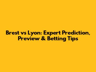 Brest vs Lyon: Expert Prediction, Preview & Betting Tips