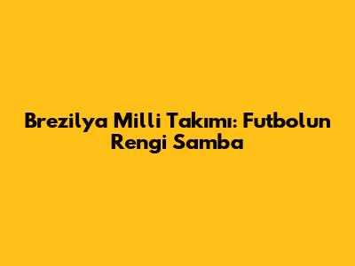 Brezilya Milli Takımı: Futbolun Rengi Samba