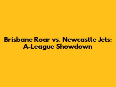 Brisbane Roar vs. Newcastle Jets: A-League Showdown
