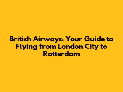 British Airways: Your Guide to Flying from London City to Rotterdam