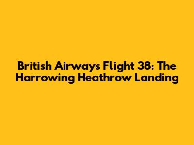 British Airways Flight 38: The Harrowing Heathrow Landing