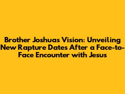 Brother Joshua's Vision: Unveiling New Rapture Dates After a Face-to-Face Encounter with Jesus