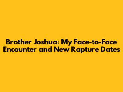 Brother Joshua: My Face-to-Face Encounter and New Rapture Dates